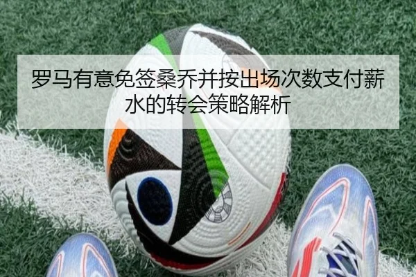 罗马有意免签桑乔并按出场次数支付薪水的转会策略解析