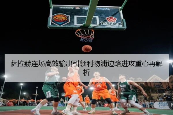 萨拉赫连场高效输出引领利物浦边路进攻重心再解析